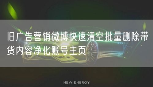 旧广告营销微博快速清空批量删除带货内容净化账号主页