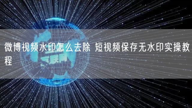 微博视频水印怎么去除 短视频保存无水印实操教程