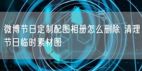 微博节日定制配图相册怎么删除 清理节日临时素材图